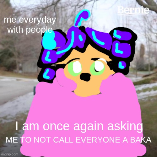 Bernie I Am Once Again Asking For Your Support | me everyday with people; I am once again asking; ME TO NOT CALL EVERYONE A BAKA | image tagged in memes,bernie i am once again asking for your support,oc memes,oc,yoka wawa ukai i am once again asking for your support,i tried | made w/ Imgflip meme maker