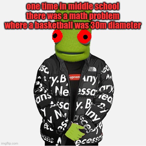 EVIL epilektoi drip | one time in middle school there was a math problem where a basketball was 30m diameter | image tagged in evil epilektoi drip | made w/ Imgflip meme maker