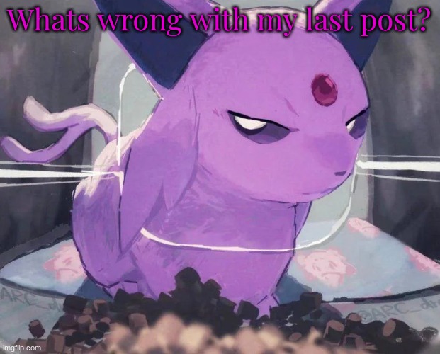 Why is everyone overreacting | Whats wrong with my last post? | image tagged in espeon | made w/ Imgflip meme maker