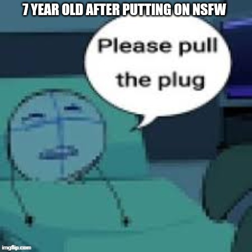 Please pull the plug | 7 YEAR OLD AFTER PUTTING ON NSFW | image tagged in memes,pull the plug | made w/ Imgflip meme maker