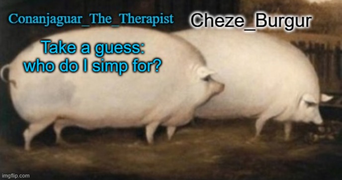 conan + cheze shared pig temp | Take a guess: who do I simp for? | image tagged in conan cheze shared pig temp | made w/ Imgflip meme maker