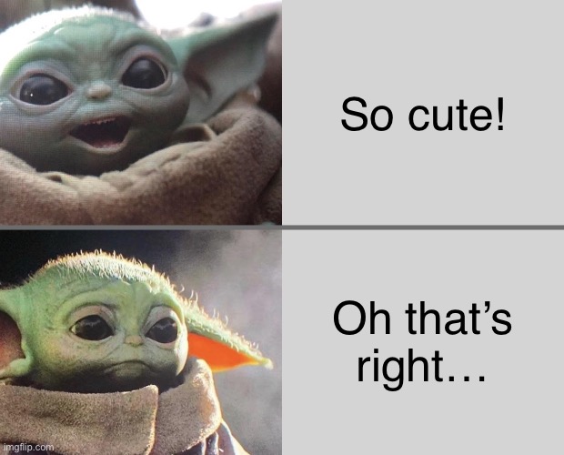 Baby Yoda v3 (Happy → Sad) | So cute! Oh that’s right… | image tagged in baby yoda v3 happy sad | made w/ Imgflip meme maker