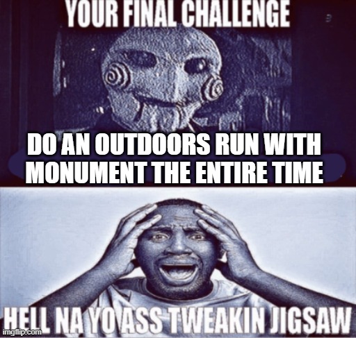 hell nah | DO AN OUTDOORS RUN WITH MONUMENT THE ENTIRE TIME | image tagged in your final challenge | made w/ Imgflip meme maker