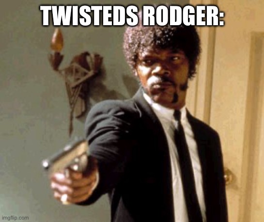 Say That Again I Dare You Meme | TWISTEDS RODGER: | image tagged in memes,say that again i dare you | made w/ Imgflip meme maker
