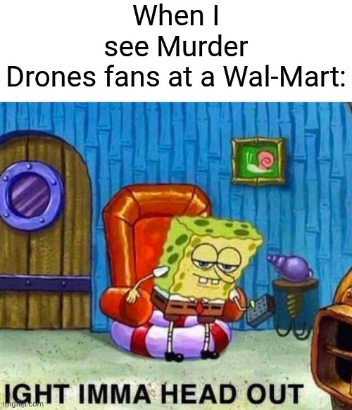 random memes v1 | When I see Murder Drones fans at a Wal-Mart: | image tagged in ight imma head out spongebob | made w/ Imgflip meme maker