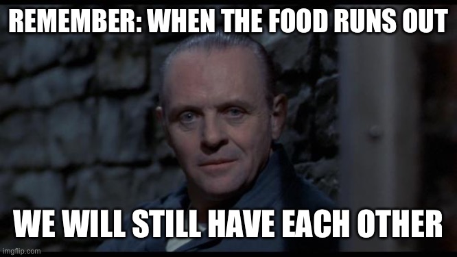 When food runs out | REMEMBER: WHEN THE FOOD RUNS OUT; WE WILL STILL HAVE EACH OTHER | image tagged in hannibal lecter silence of the lambs,food,starvation,cannibalism | made w/ Imgflip meme maker