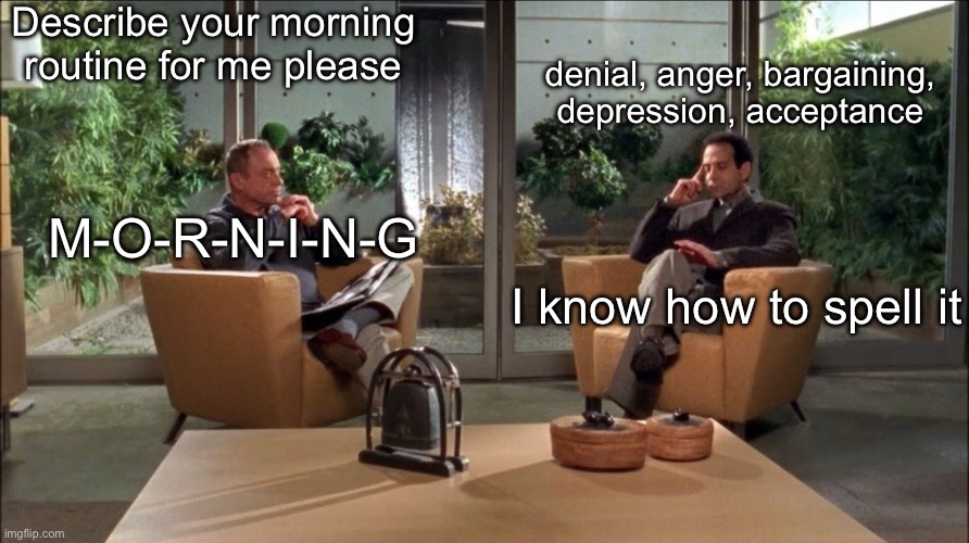 My Morning Routine | Describe your morning routine for me please; denial, anger, bargaining, depression, acceptance; M-O-R-N-I-N-G; I know how to spell it | image tagged in psychiatrist and patient,morning,mourning,routine | made w/ Imgflip meme maker