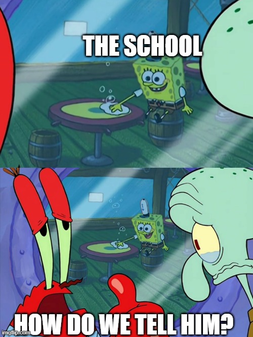 How Do We Tell Him? | THE SCHOOL HOW DO WE TELL HIM? | image tagged in how do we tell him | made w/ Imgflip meme maker