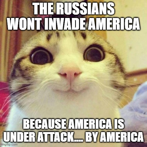sending troops is dumb | THE RUSSIANS WONT INVADE AMERICA; BECAUSE AMERICA IS UNDER ATTACK.... BY AMERICA | image tagged in memes,smiling cat | made w/ Imgflip meme maker