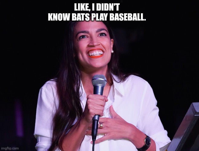 AOC Crazy | LIKE, I DIDN'T KNOW BATS PLAY BASEBALL. | image tagged in aoc crazy | made w/ Imgflip meme maker