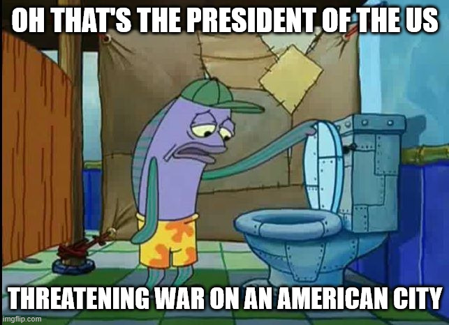 Republicans hate America | OH THAT'S THE PRESIDENT OF THE US; THREATENING WAR ON AN AMERICAN CITY | image tagged in oh thats a toilet spongebob fish | made w/ Imgflip meme maker