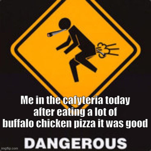 My new meme | Me in the cafyteria today after eating a lot of buffalo chicken pizza it was good | image tagged in 34567890 | made w/ Imgflip meme maker