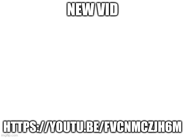 NEW VID; HTTPS://YOUTU.BE/FVCNMCZJH6M | image tagged in link | made w/ Imgflip meme maker