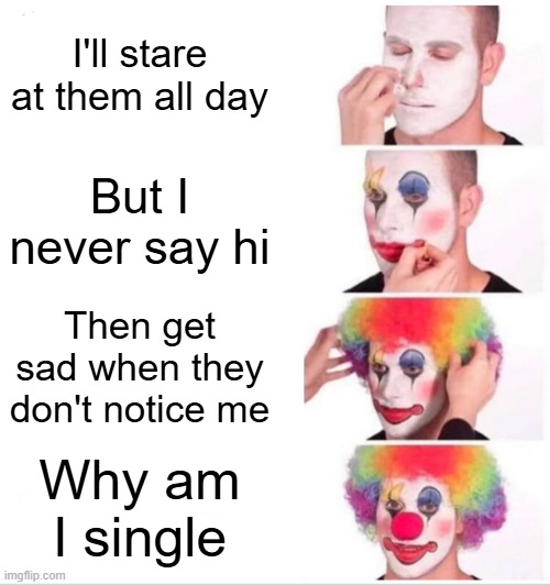 Crushes be like | I'll stare at them all day; But I never say hi; Then get sad when they don't notice me; Why am I single | image tagged in memes,clown applying makeup | made w/ Imgflip meme maker