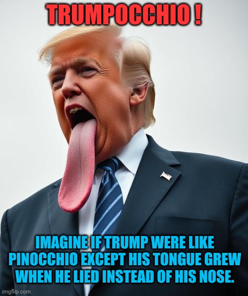 TRUMPOCCHIO ! IMAGINE IF TRUMP WERE LIKE PINOCCHIO EXCEPT HIS TONGUE GREW WHEN HE LIED INSTEAD OF HIS NOSE. | made w/ Imgflip meme maker