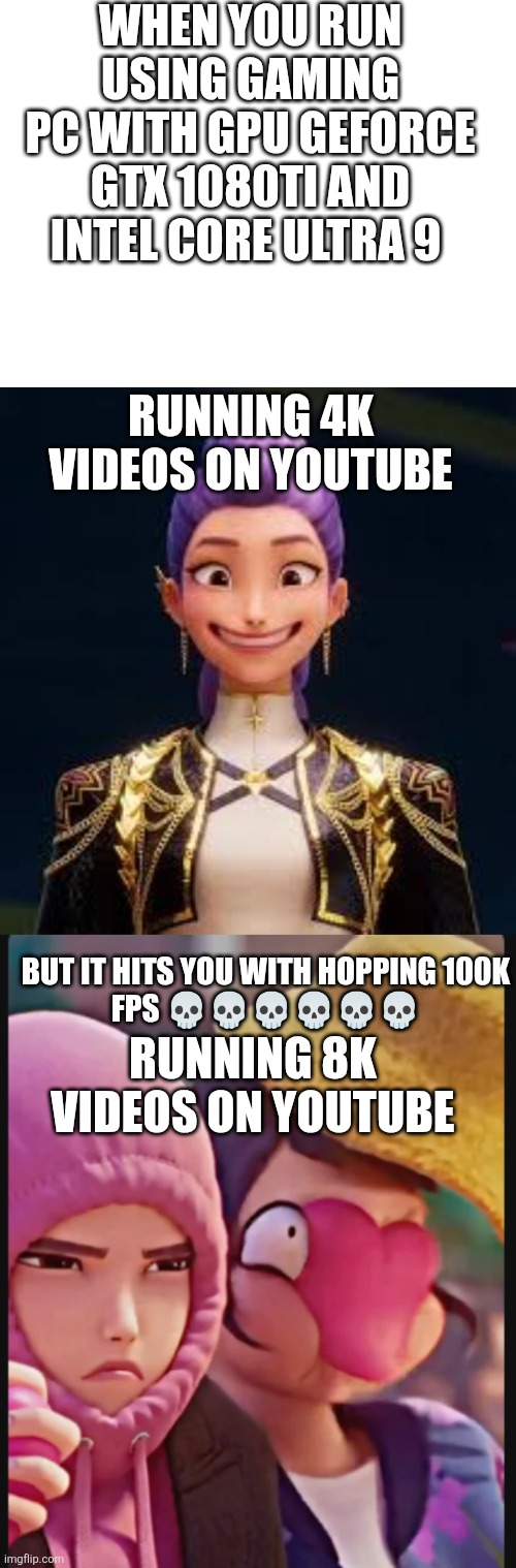 I DONT KNOW | WHEN YOU RUN USING GAMING
PC WITH GPU GEFORCE GTX 1080TI AND INTEL CORE ULTRA 9; RUNNING 4K VIDEOS ON YOUTUBE; BUT IT HITS YOU WITH HOPPING 100K
FPS 💀💀💀💀💀💀; RUNNING 8K VIDEOS ON YOUTUBE | image tagged in funny | made w/ Imgflip meme maker