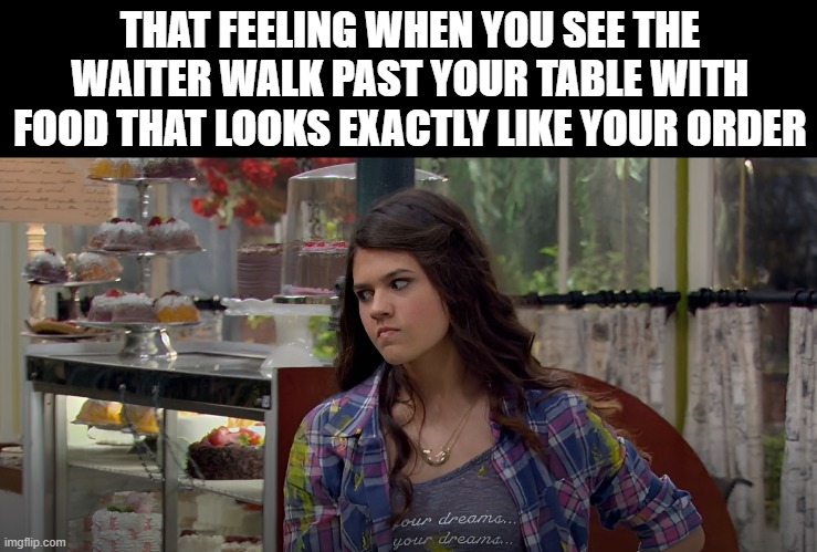 waiter | THAT FEELING WHEN YOU SEE THE WAITER WALK PAST YOUR TABLE WITH FOOD THAT LOOKS EXACTLY LIKE YOUR ORDER | image tagged in memes | made w/ Imgflip meme maker