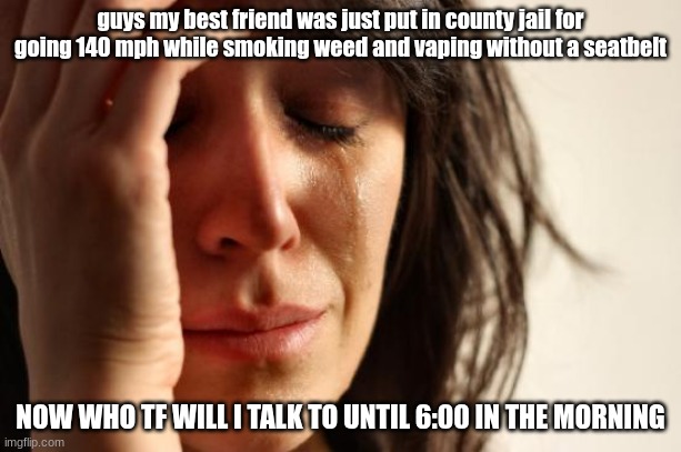 THERES TOO MUCH DRAMA IN MY LIFE RN | guys my best friend was just put in county jail for going 140 mph while smoking weed and vaping without a seatbelt; NOW WHO TF WILL I TALK TO UNTIL 6:00 IN THE MORNING | image tagged in memes,first world problems | made w/ Imgflip meme maker