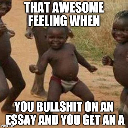 Third World Success Kid Meme | THAT AWESOME FEELING WHEN YOU BULLSHIT ON AN ESSAY AND YOU GET AN A | image tagged in memes,third world success kid | made w/ Imgflip meme maker