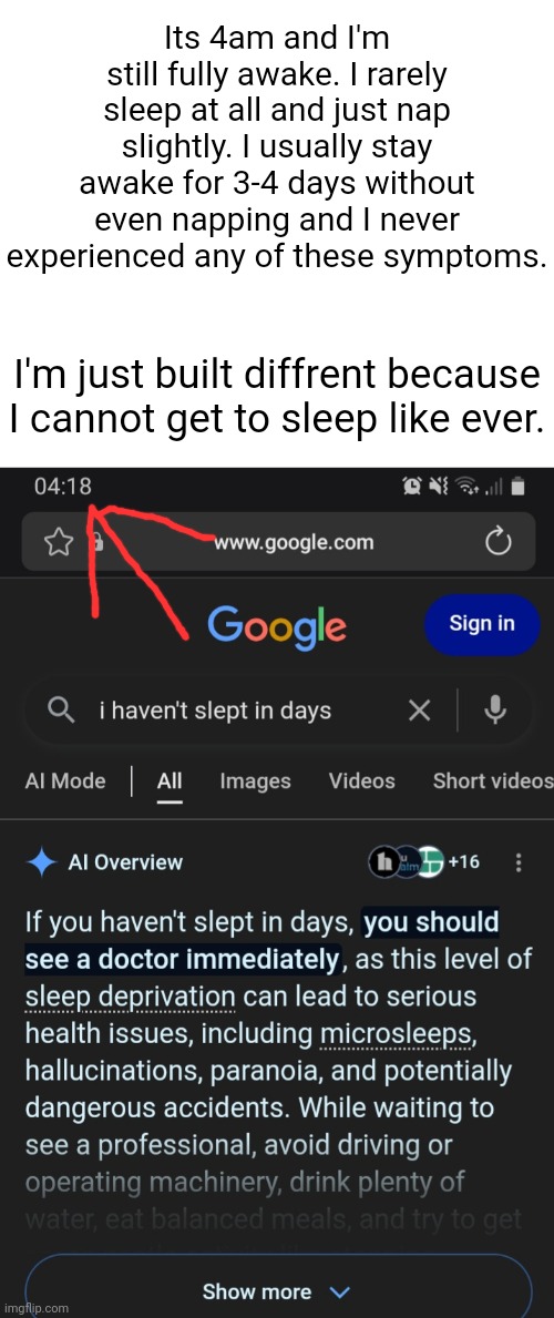 Its 4:25am rn lmaoooooooo I've been awake since 7am on Friday. | Its 4am and I'm still fully awake. I rarely sleep at all and just nap slightly. I usually stay awake for 3-4 days without even napping and I never experienced any of these symptoms. I'm just built diffrent because I cannot get to sleep like ever. | made w/ Imgflip meme maker