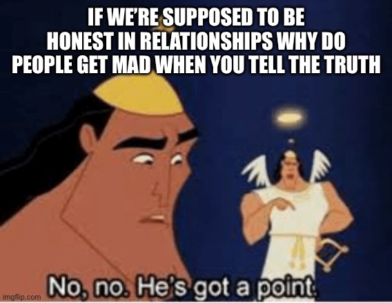 Facts | IF WE’RE SUPPOSED TO BE HONEST IN RELATIONSHIPS WHY DO PEOPLE GET MAD WHEN YOU TELL THE TRUTH | image tagged in no no he's got a point | made w/ Imgflip meme maker