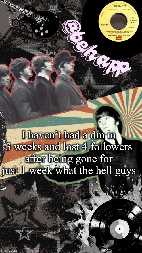 Behapp Beatles temp | I haven’t had a dm in 3 weeks and lost 4 followers after being gone for just 1 week what the hell guys | image tagged in behapp beatles temp | made w/ Imgflip meme maker