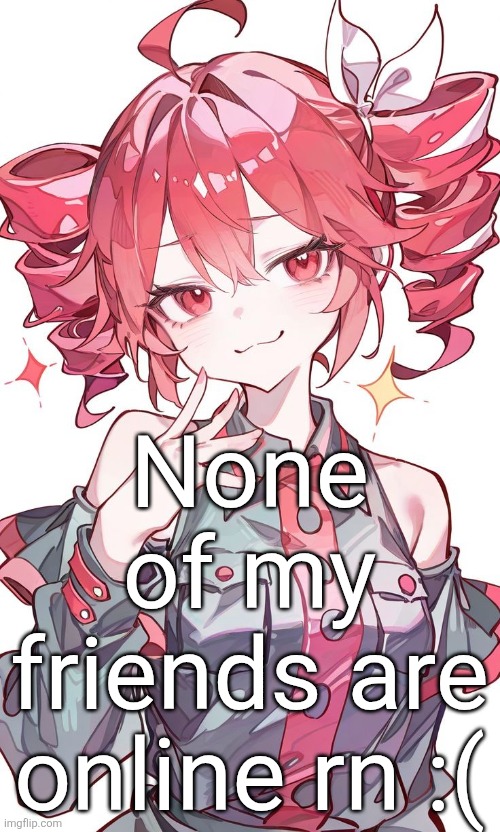 Kasane Teto | None of my friends are online rn :( | image tagged in kasane teto | made w/ Imgflip meme maker