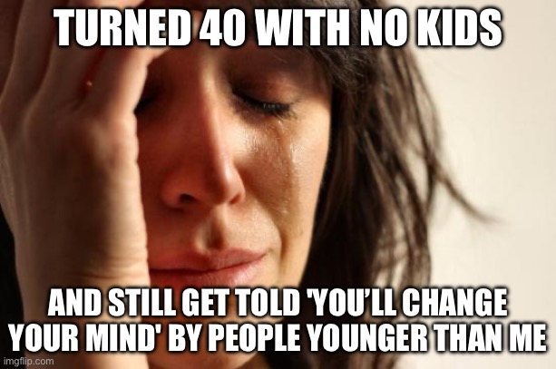 TURNED 40 WITH NO KIDS; AND STILL GET TOLD 'YOU’LL CHANGE YOUR MIND' BY PEOPLE YOUNGER THAN ME | TURNED 40 WITH NO KIDS; AND STILL GET TOLD 'YOU’LL CHANGE YOUR MIND' BY PEOPLE YOUNGER THAN ME | image tagged in memes,first world problems,marriage,children,wedding,women | made w/ Imgflip meme maker