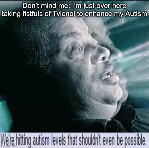 Autism and drugs | Don’t mind me: I’m just over here taking fistfuls of Tylenol to enhance my Autism | image tagged in we're hitting autism levels that shouldn't even be possible,tylenol,drugs,chemically enhanced,autism | made w/ Imgflip meme maker