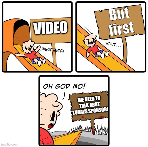 Bruh | But first; VIDEO; WE NEED TO TALK ABUT TODAYS SPONSOR! | image tagged in slippery slope | made w/ Imgflip meme maker
