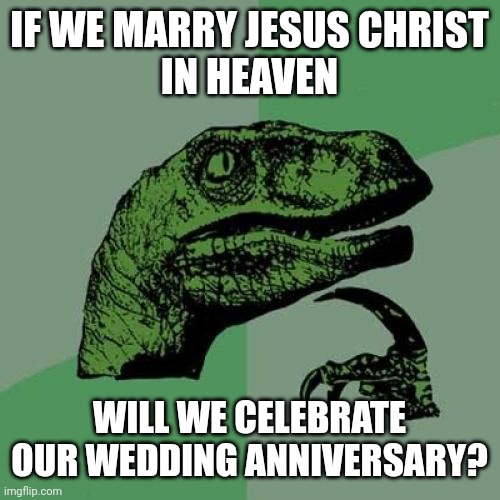 A question about Heaven and Jesus Christ | IF WE MARRY JESUS CHRIST
IN HEAVEN; WILL WE CELEBRATE
OUR WEDDING ANNIVERSARY? | image tagged in memes,philosoraptor,jesus christ,heaven,wedding,anniversary | made w/ Imgflip meme maker