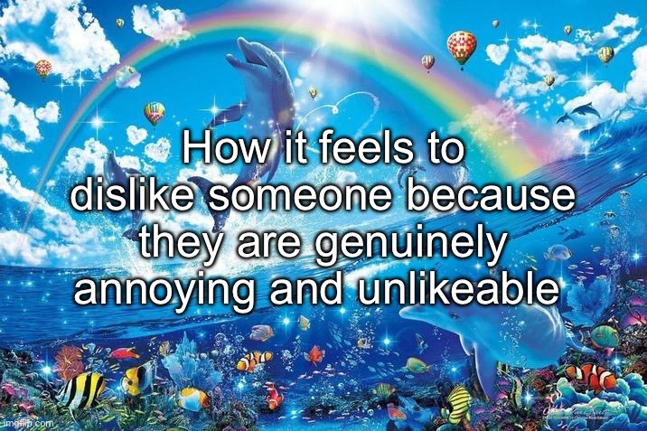 Happy dolphin rainbow | How it feels to dislike someone because they are genuinely annoying and unlikeable | image tagged in happy dolphin rainbow,msmg | made w/ Imgflip meme maker