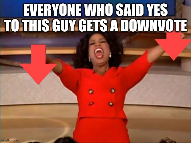 Oprah You Get A Meme | EVERYONE WHO SAID YES TO THIS GUY GETS A DOWNVOTE | image tagged in memes,oprah you get a | made w/ Imgflip meme maker