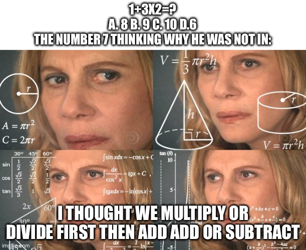 Always been 7 | 1+3X2=?
A. 8 B. 9 C. 10 D.6
THE NUMBER 7 THINKING WHY HE WAS NOT IN:; I THOUGHT WE MULTIPLY OR DIVIDE FIRST THEN ADD ADD OR SUBTRACT | image tagged in calculating meme | made w/ Imgflip meme maker