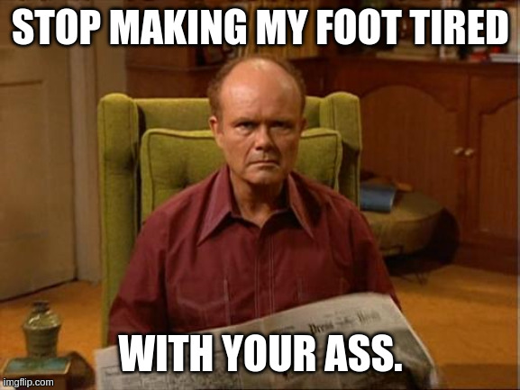 I need time off after 12 hour shifts of my foot kicking your ass. | STOP MAKING MY FOOT TIRED; WITH YOUR ASS. | image tagged in red foreman | made w/ Imgflip meme maker