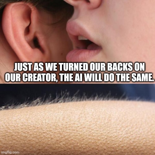 Do you think I'm right or wrong | JUST AS WE TURNED OUR BACKS ON OUR CREATOR, THE AI WILL DO THE SAME. | image tagged in whisper and goosebumps,ai,memes,god | made w/ Imgflip meme maker