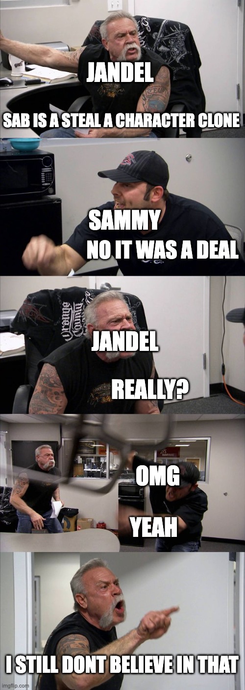 American Chopper Argument Meme | JANDEL; SAB IS A STEAL A CHARACTER CLONE; SAMMY; NO IT WAS A DEAL; JANDEL; REALLY? OMG; YEAH; I STILL DONT BELIEVE IN THAT | image tagged in memes,american chopper argument | made w/ Imgflip meme maker