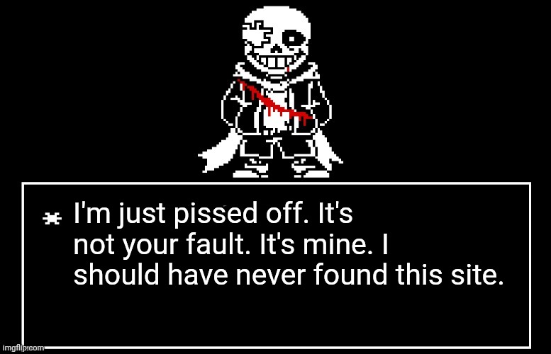 I should've escaped this hell when I still could've... | I'm just pissed off. It's not your fault. It's mine. I should have never found this site. | image tagged in geno sans | made w/ Imgflip meme maker