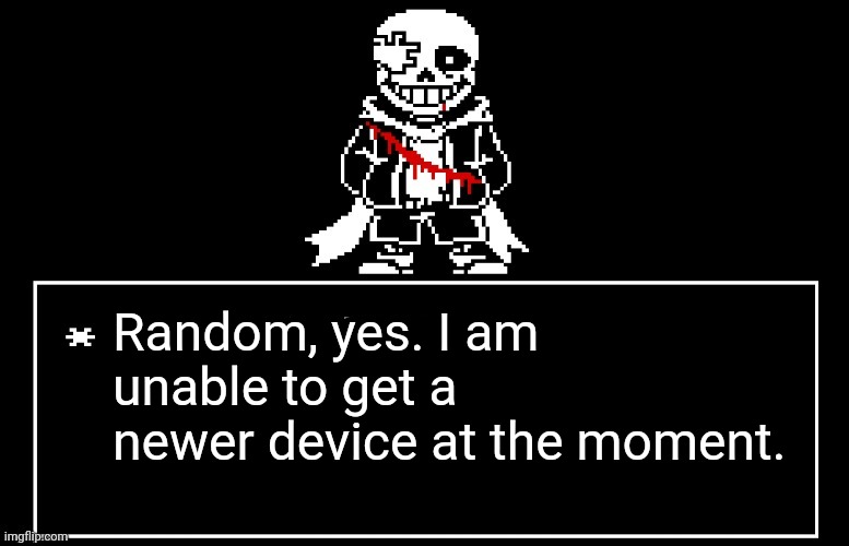 Geno Sans | Random, yes. I am unable to get a newer device at the moment. | image tagged in geno sans | made w/ Imgflip meme maker