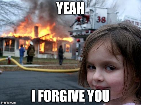 Disaster Girl Meme | YEAH I FORGIVE YOU | image tagged in memes,disaster girl | made w/ Imgflip meme maker