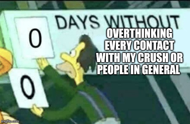 I even overthink when people whisper | OVERTHINKING EVERY CONTACT WITH MY CRUSH OR PEOPLE IN GENERAL | image tagged in 0 days without lenny simpsons | made w/ Imgflip meme maker