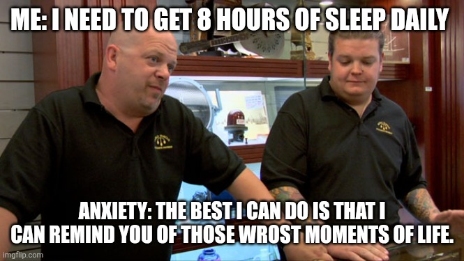 Pawn Stars Best I Can Do | ME: I NEED TO GET 8 HOURS OF SLEEP DAILY; ANXIETY: THE BEST I CAN DO IS THAT I CAN REMIND YOU OF THOSE WROST MOMENTS OF LIFE. | image tagged in pawn stars best i can do | made w/ Imgflip meme maker