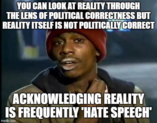Don't believe your lying eyes and don't say what you just saw | YOU CAN LOOK AT REALITY THROUGH THE LENS OF POLITICAL CORRECTNESS BUT REALITY ITSELF IS NOT POLITICALLY CORRECT; ACKNOWLEDGING REALITY IS FREQUENTLY 'HATE SPEECH' | image tagged in memes,y'all got any more of that | made w/ Imgflip meme maker
