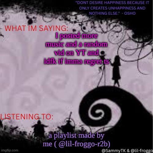 Sammy's temp | I posted more music and a random vid on YT and idfk if imma regret ts; a playlist made by me ( @lil-froggo-r2b) | image tagged in sammy's temp | made w/ Imgflip meme maker