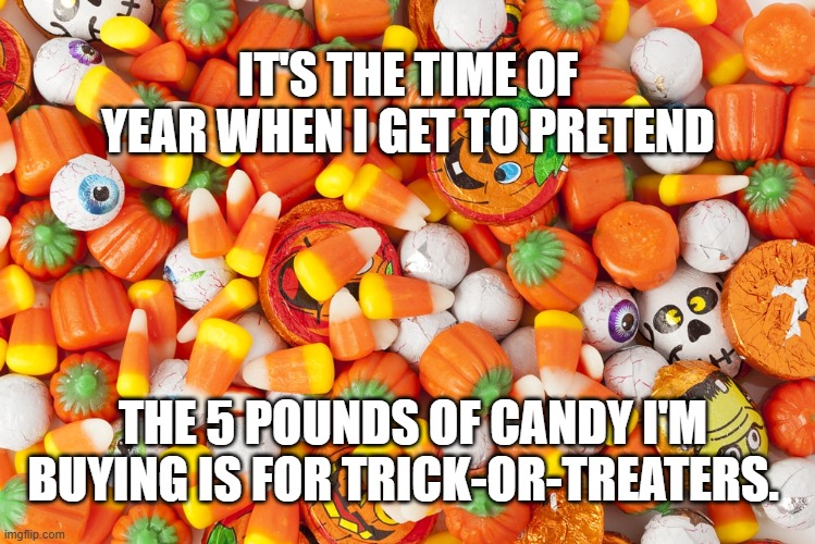 Halloween Candy | IT'S THE TIME OF YEAR WHEN I GET TO PRETEND; THE 5 POUNDS OF CANDY I'M BUYING IS FOR TRICK-OR-TREATERS. | image tagged in halloween candy | made w/ Imgflip meme maker