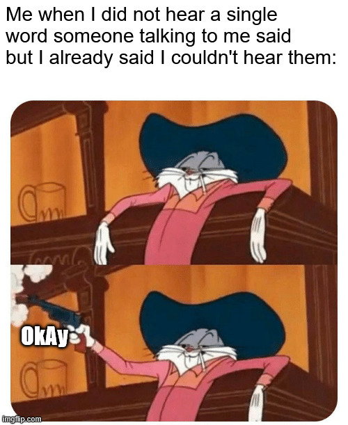 o k a y | Me when I did not hear a single word someone talking to me said but I already said I couldn't hear them:; OkAy | made w/ Imgflip meme maker