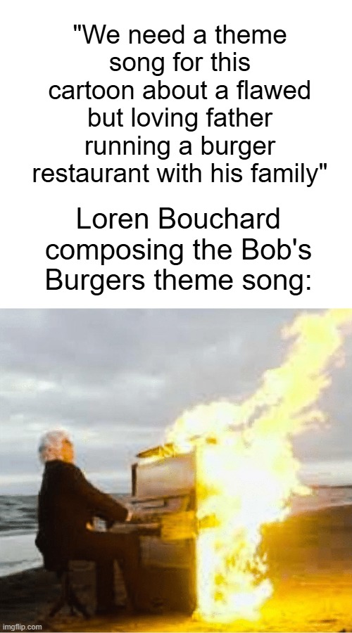 New Bob's Burgers fan here; the theme song is honestly a banger. It's so upbeat and it just makes me really happy. :) | "We need a theme song for this cartoon about a flawed but loving father running a burger restaurant with his family"; Loren Bouchard composing the Bob's Burgers theme song: | image tagged in playing flaming piano,bobs burgers,20th century fox | made w/ Imgflip meme maker