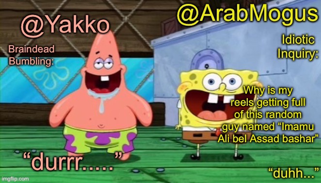 Yakko and ArabMogus’s shared temp | Why is my reels getting full of this random guy named “Imamu Ali bel Assad bashar” | image tagged in yakko and arabmogus s shared temp | made w/ Imgflip meme maker