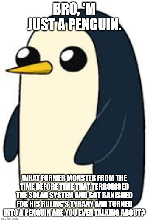 BRO, 'M JUST A PENGUIN. WHAT FORMER MONSTER FROM THE TIME BEFORE TIME THAT TERRORISED THE SOLAR SYSTEM AND GOT BANISHED FOR HIS RULING'S TYR | made w/ Imgflip meme maker