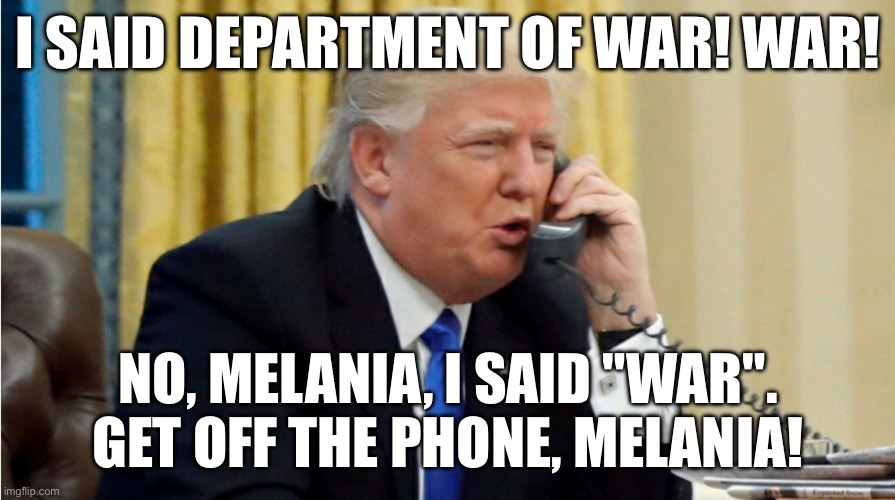Trump on phone | I SAID DEPARTMENT OF WAR! WAR! NO, MELANIA, I SAID "WAR". GET OFF THE PHONE, MELANIA! | image tagged in trump on phone | made w/ Imgflip meme maker